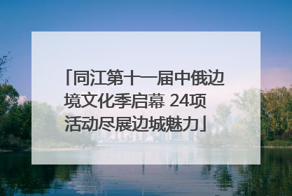 同江第十一届中俄边境文化季启幕 24项活动尽展边城魅力
