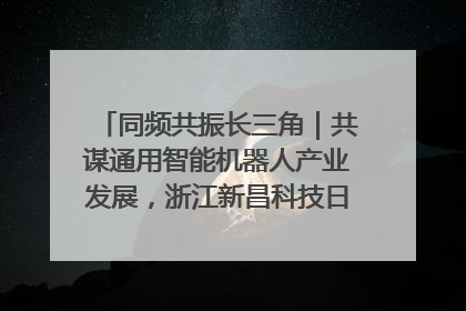 同频共振长三角｜共谋通用智能机器人产业发展，浙江新昌科技日搭建协同创新平台
