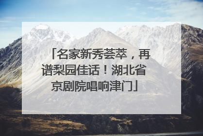 名家新秀荟萃，再谱梨园佳话！湖北省京剧院唱响津门