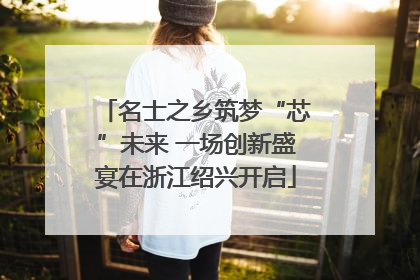 名士之乡筑梦“芯”未来 一场创新盛宴在浙江绍兴开启