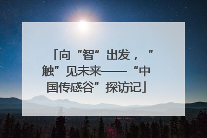 向“智”出发，“触”见未来——“中国传感谷”探访记
