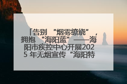 告别 “烟雾缭绕”，拥抱 “海阳蓝”——海阳市疾控中心开展2025 年无烟宣传“海阳特色”实践记录