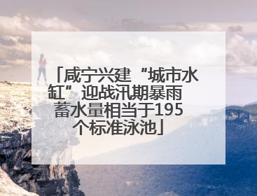 咸宁兴建“城市水缸”迎战汛期暴雨 蓄水量相当于195个标准泳池