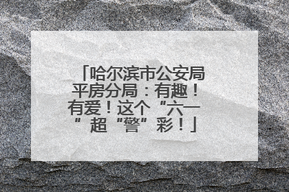 哈尔滨市公安局平房分局：有趣！有爱！这个“六一”超“警”彩！