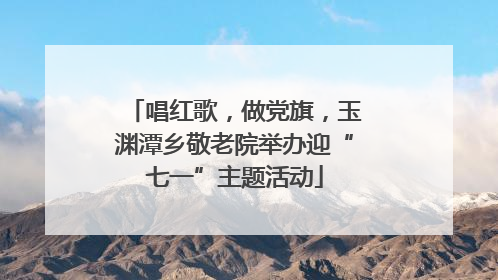 唱红歌，做党旗，玉渊潭乡敬老院举办迎“七一”主题活动