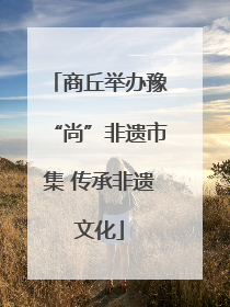 商丘举办豫“尚”非遗市集 传承非遗文化