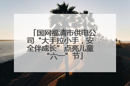 国网福清市供电公司“大手拉小手，安全伴成长”点亮儿童“六一”节