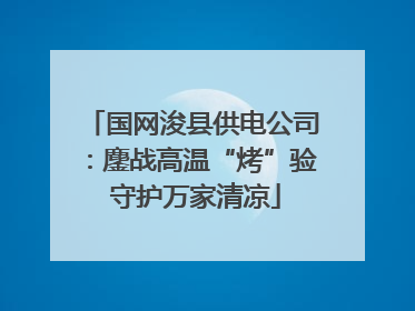 国网浚县供电公司：鏖战高温“烤”验 守护万家清凉