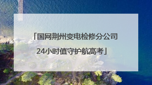 国网荆州变电检修分公司24小时值守护航高考