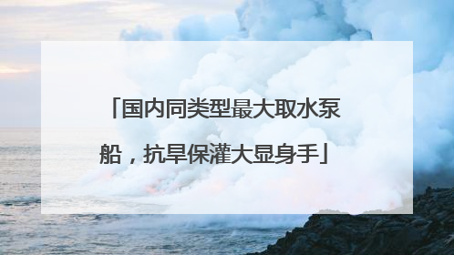 国内同类型最大取水泵船，抗旱保灌大显身手