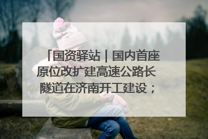国资驿站｜国内首座原位改扩建高速公路长隧道在济南开工建设；国家能源集团一技术达国际领先水平