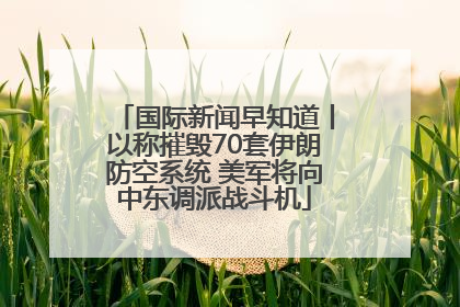 国际新闻早知道丨以称摧毁70套伊朗防空系统 美军将向中东调派战斗机