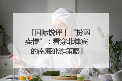 国际锐评｜“扮弱卖惨”：看穿菲律宾的南海讹诈策略