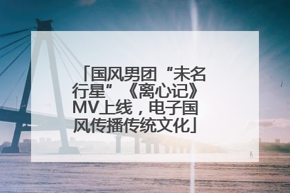 国风男团“未名行星”《离心记》MV上线，电子国风传播传统文化
