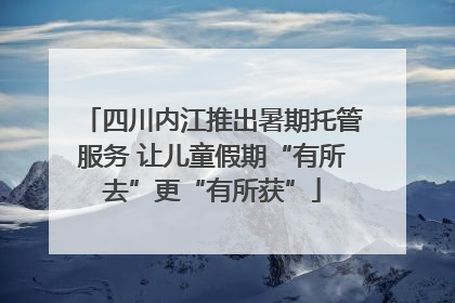 四川内江推出暑期托管服务 让儿童假期“有所去”更“有所获”