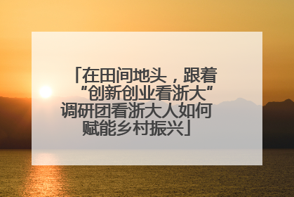 在田间地头，跟着“创新创业看浙大”调研团看浙大人如何赋能乡村振兴