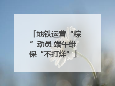 地铁运营“粽”动员 端午维保“不打烊”