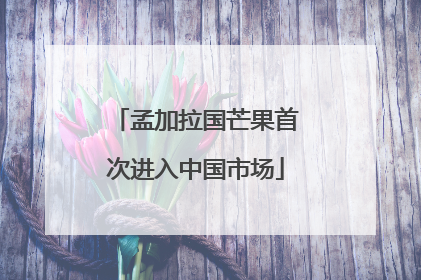 孟加拉国芒果首次进入中国市场