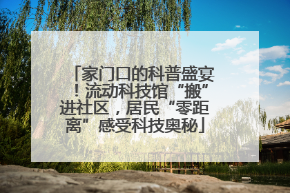 家门口的科普盛宴！流动科技馆“搬”进社区，居民“零距离”感受科技奥秘