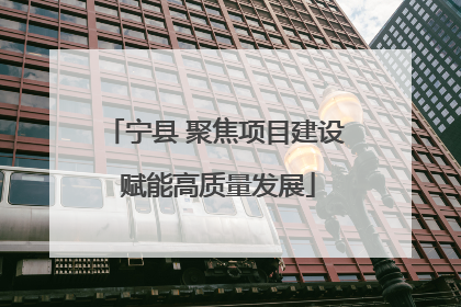 宁县 聚焦项目建设 赋能高质量发展
