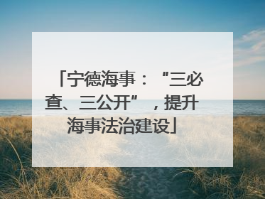 宁德海事：“三必查、三公开”，提升海事法治建设