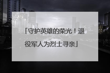 守护英雄的荣光！退役军人为烈士寻亲