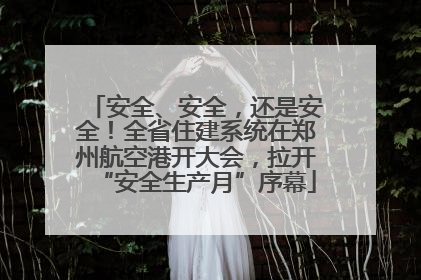 安全、安全，还是安全！全省住建系统在郑州航空港开大会，拉开“安全生产月”序幕