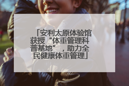 安利太原体验馆获授“体重管理科普基地”，助力全民健康体重管理