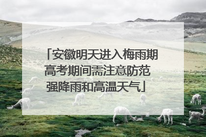 安徽明天进入梅雨期 高考期间需注意防范强降雨和高温天气