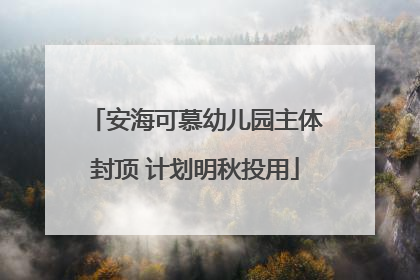 安海可慕幼儿园主体封顶 计划明秋投用