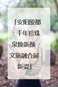 安阳殷都：千年珍珠泉焕新颜 文旅融合展新姿
