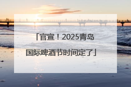 官宣！2025青岛国际啤酒节时间定了