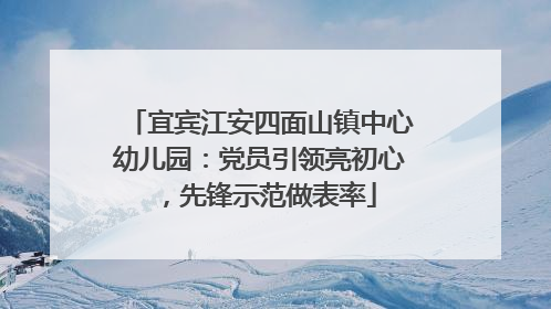 宜宾江安四面山镇中心幼儿园：党员引领亮初心，先锋示范做表率
