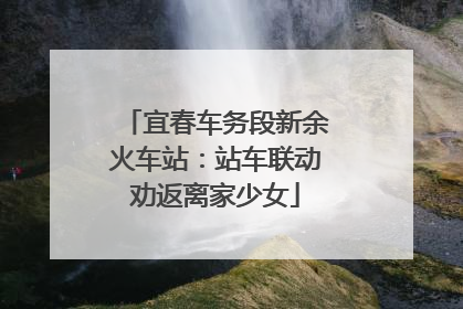 宜春车务段新余火车站：站车联动劝返离家少女