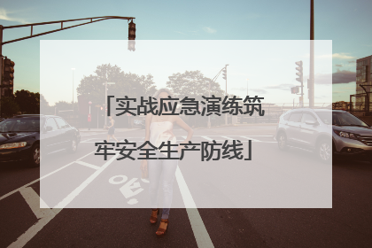 实战应急演练筑牢安全生产防线