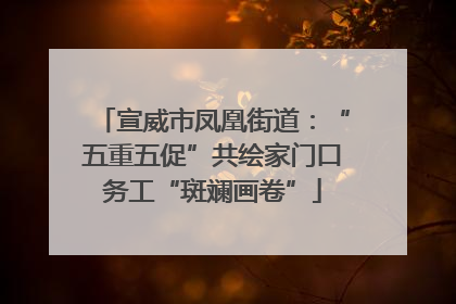 宣威市凤凰街道：“五重五促”共绘家门口务工“斑斓画卷”