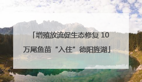 增殖放流促生态修复 10万尾鱼苗“入住”德阳旌湖