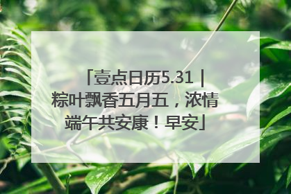壹点日历5.31｜粽叶飘香五月五，浓情端午共安康！早安