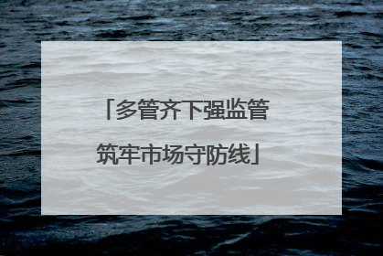 多管齐下强监管 筑牢市场守防线