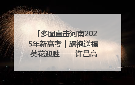 多图直击河南2025年新高考｜旗袍送福 葵花迎胜——许昌高考首日拉开帷幕