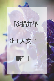 多措并举让工人安“薪”