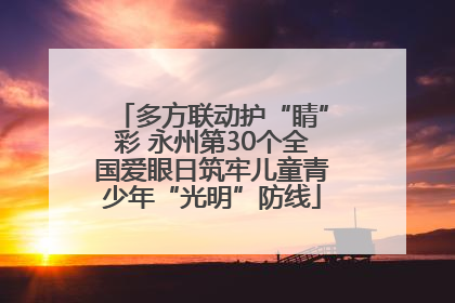 多方联动护“睛”彩 永州第30个全国爱眼日筑牢儿童青少年“光明”防线