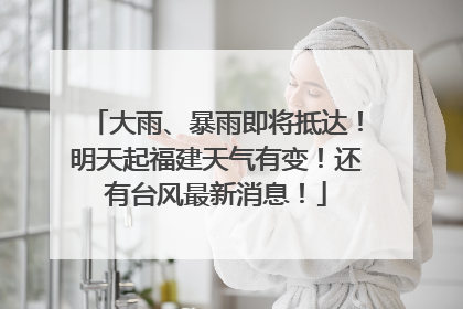 大雨、暴雨即将抵达！明天起福建天气有变！还有台风最新消息！