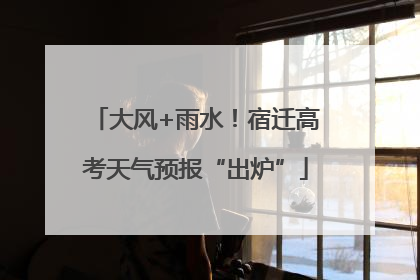 大风+雨水！宿迁高考天气预报“出炉”