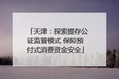 天津：探索提存公证监管模式 保障预付式消费资金安全