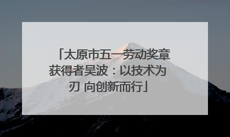 太原市五一劳动奖章获得者吴波：以技术为刃 向创新而行