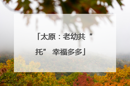 太原：老幼共“托” 幸福多多