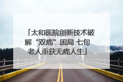 太和医院创新技术破解“双痛”困局 七旬老人重获无痛人生