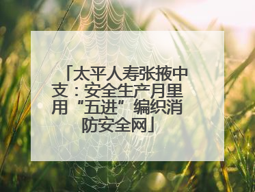 太平人寿张掖中支：安全生产月里用“五进”编织消防安全网
