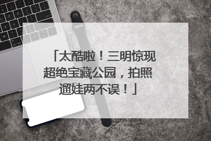 太酷啦！三明惊现超绝宝藏公园，拍照遛娃两不误！